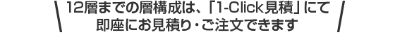 12層までの層構成は、「1-Click見積」にて即座にお見積り・ご注文できます