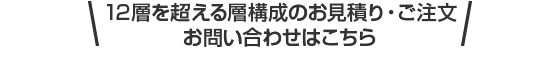 12層を超える層構成のお見積り・ご注文お問い合わせはこちら