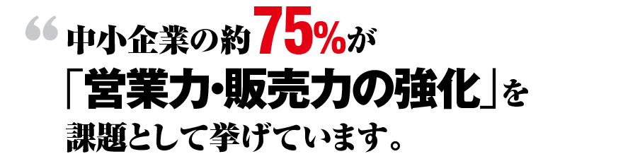 中小企業の約75%が「営業力・販売力の強化」を課題として挙げています。