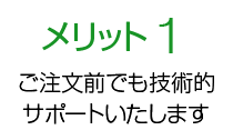 メリット1 ご注文前でも技術的サポートいたします