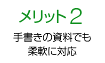 メリット2 手書きの資料でも柔軟に対応
