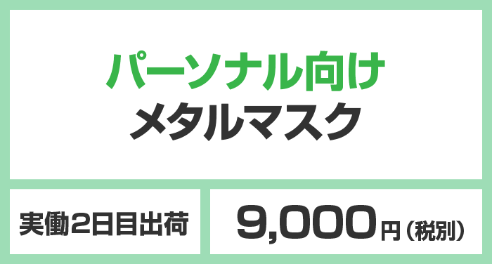 パーソナル向けメタルマスク 実働2日目出荷 9,000円（税別）