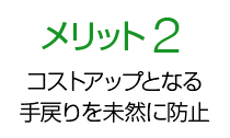 メリット2 コストアップとなる手戻りを未然に防止