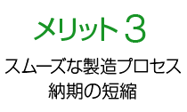 メリット3 スムーズな製造プロセス、納期の短縮